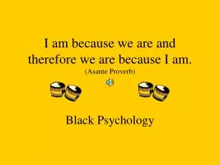 I am because we are and therefore we are because I am. (Asante Proverb)