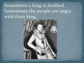 Sometimes a king is disliked. Sometimes the people are angry with their king.