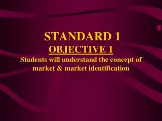 STANDARD 1 OBJECTIVE 1 Students will understand the concept of market &amp; market identification
