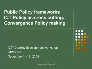 Public Policy frameworks ICT Policy as cross cutting: Convergence Policy making