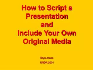 How to Script a Presentation and Include Your Own Original Media Bryn Jones UNDA 2001