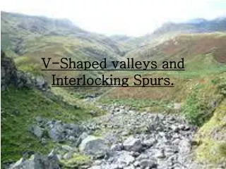 V-Shaped valleys and Interlocking Spurs.