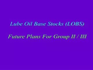 Lube Oil Base Stocks (LOBS) Future Plans For Group II / III