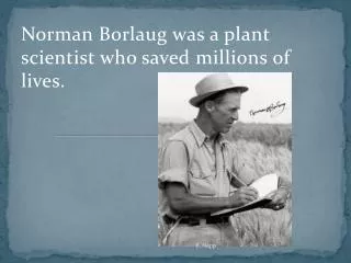 Norman Borlaug was a plant scientist who saved millions of lives.