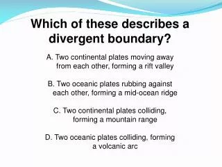 Which of these describes a divergent boundary? A . Two continental plates moving away