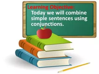 Learning Objective: Today we will combine simple sentences using conjunctions.