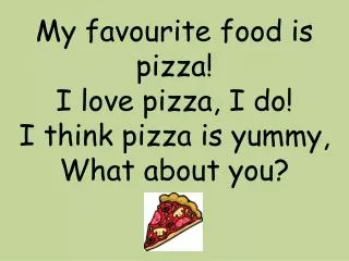 My favourite food is pizza! I love pizza, I do! I think pizza is yummy, What about you?