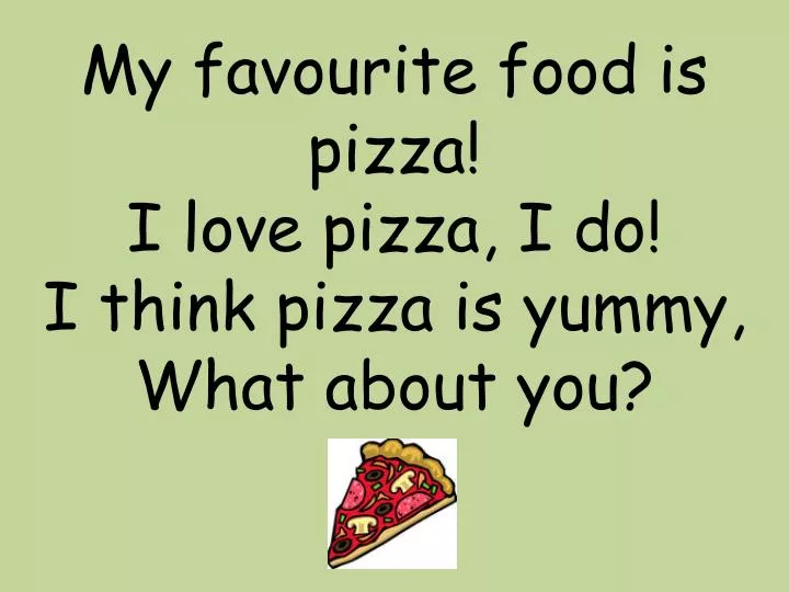 my favourite food is pizza i love pizza i do i think pizza is yummy what about you