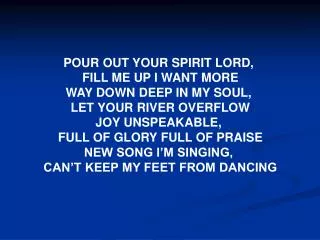 POUR OUT YOUR SPIRIT LORD, FILL ME UP I WANT MORE WAY DOWN DEEP IN MY SOUL,