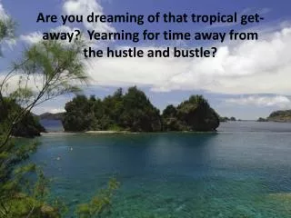 Are you dreaming of that tropical get-away? Yearning for time away from the hustle and bustle?