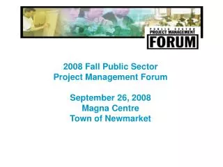 2008 Fall Public Sector Project Management Forum September 26, 2008 Magna Centre Town of Newmarket