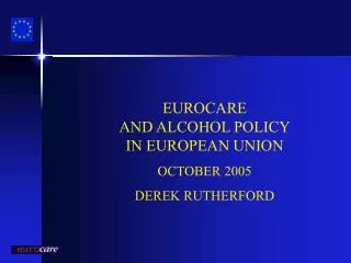 EUROCARE AND ALCOHOL POLICY IN EUROPEAN UNION OCTOBER 2005 DEREK RUTHERFORD