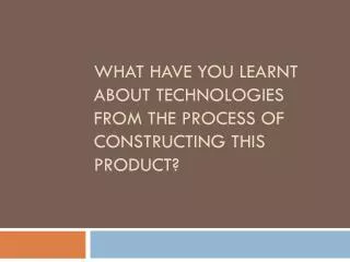 What have you learnt about technologies from the process of constructing this product?