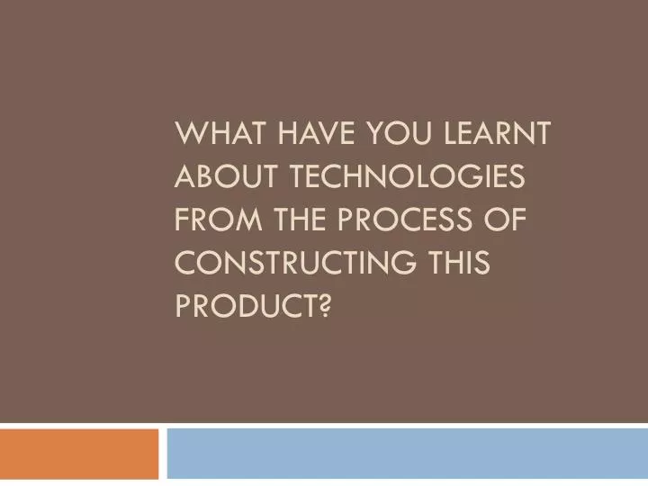 what have you learnt about technologies from the process of constructing this product