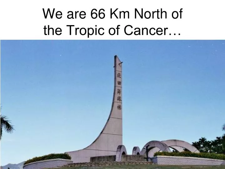 we are 66 km north of the tropic of cancer