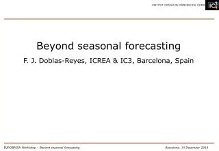 Beyond seasonal forecasting F. J. Doblas-Reyes, ICREA &amp; IC3, Barcelona, Spain