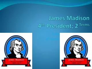 James Madison 4 th President; 2 Terms