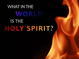 WHAT IN THE WORLD IS THE HOLY SPIRIT ?