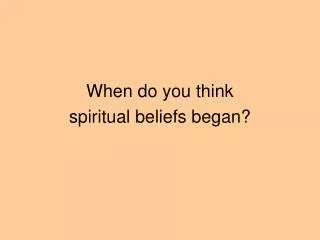 When do you think spiritual beliefs began?