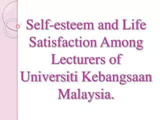 Self-esteem and Life Satisfaction Among Lecturers of Universiti Kebangsaan Malaysia.