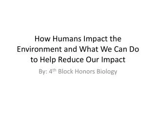 How Humans Impact the Environment and What W e C an D o to Help Reduce Our Impact