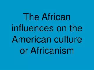The African influences on the American culture or Africanism