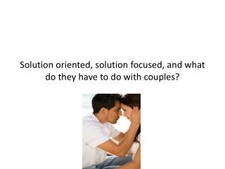 Solution oriented, solution focused, and what do they have to do with couples?