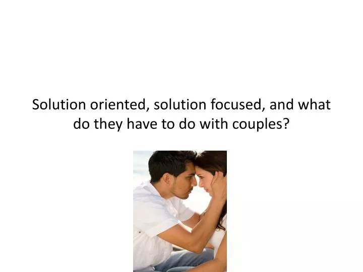 solution oriented solution focused and what do they have to do with couples