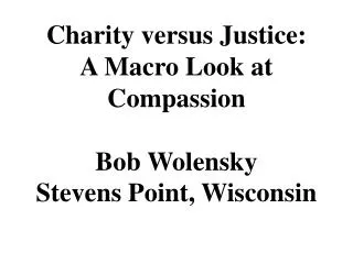 Charity versus Justice: A Macro Look at Compassion Bob Wolensky Stevens Point, Wisconsin