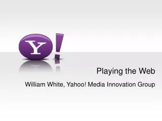 Playing the Web William White, Yahoo! Media Innovation Group