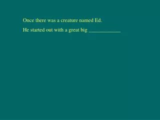 Once there was a creature named Ed. He started out with a great big ____________