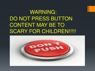 WARNING: DO NOT PRESS BUTTON CONTENT MAY BE TO SCARY FOR CHILDREN!!!!!