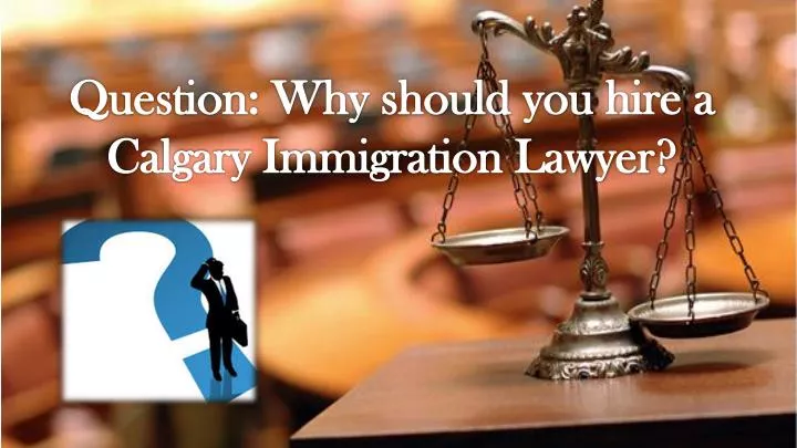 question why should you hire a calgary immigration lawyer