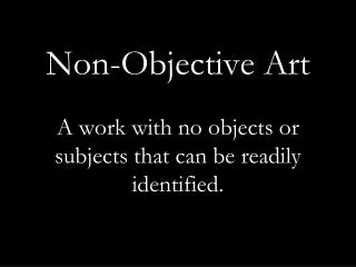 Non-Objective Art A work with no objects or subjects that can be readily identified.