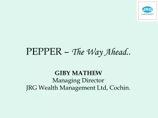 PEPPER – The Way Ahead.. GIBY MATHEW Managing Director JRG Wealth Management Ltd, Cochin.