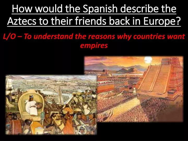 how would the spanish describe the aztecs to their friends back in europe