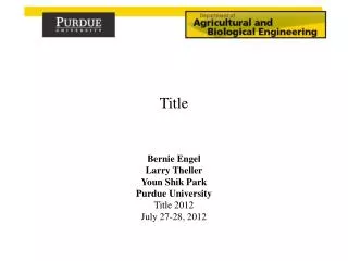 Bernie Engel Larry Theller Youn Shik Park Purdue University Title 2012 July 27-28, 2012