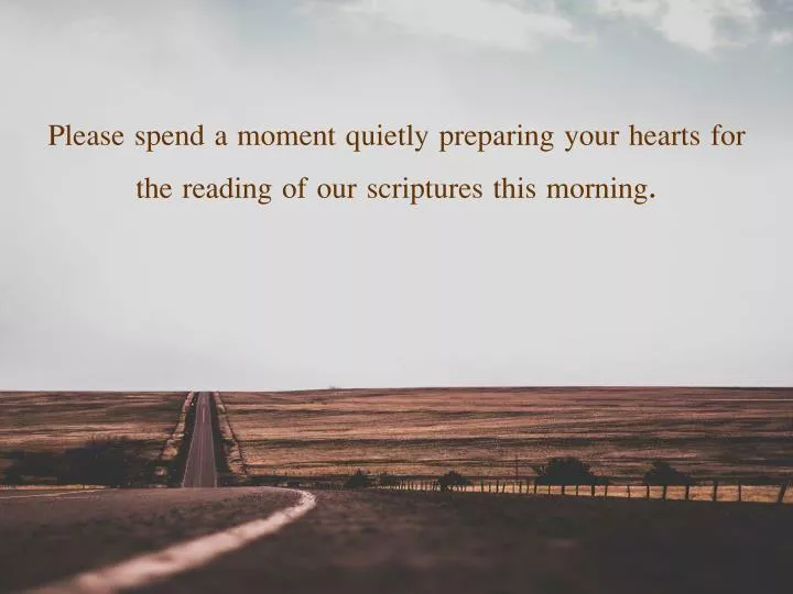 please spend a moment quietly preparing your hearts for the reading of our scriptures this morning