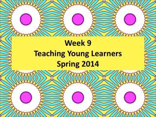 Week 9 Teaching Young Learners Spring 2014