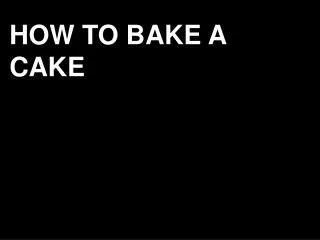 HOW TO BAKE A CAKE