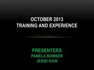 October 2013 Training and Experience Presenters Pamela Bowker Jesse Kain