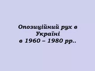 Опозиційний рух в Україні в 1960 – 1980 рр ..