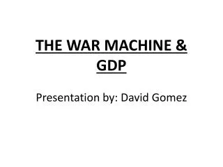 THE WAR MACHINE &amp; GDP Presentation by: David Gomez