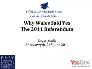 Why Wales Said Yes The 2011 Referendum Roger Scully Aberystwyth, 24 th June 2011