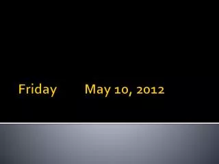 Friday	 	May 10, 2012