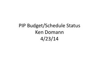 PIP Budget/Schedule Status Ken Domann 4/23/14