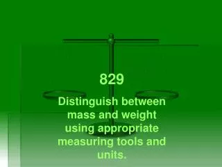 829 Distinguish between mass and weight using appropriate measuring tools and units.