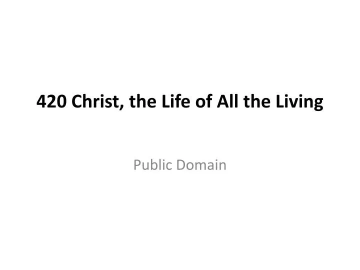420 christ the life of all the living