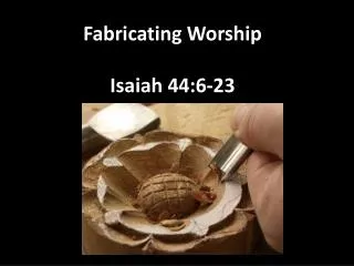 Fabricating Worship Isaiah 44:6-23
