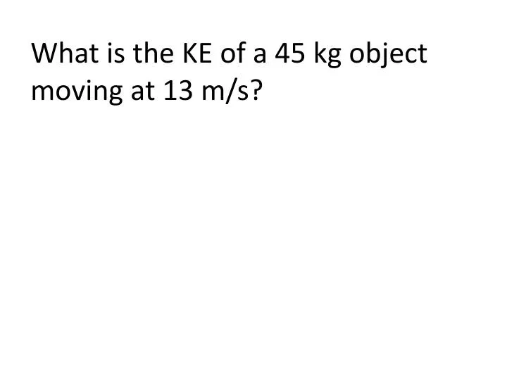 what is the ke of a 45 kg object moving at 13 m s